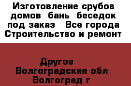 Изготовление срубов домов, бань, беседок под заказ - Все города Строительство и ремонт » Другое   . Волгоградская обл.,Волгоград г.